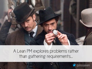 A Lean PM explores problems rather 
than gathering requirements… 
@lissijean 
 