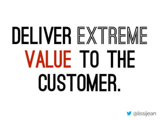 Deliver extreme 
value to the 
customer. 
@lissijean 
 