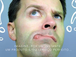 I M A G I N E , P O R U M I N S TA N T E ,
U M P R O D U T O E / O U S E R V I Ç O P E R F E I T O …
 