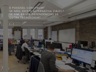 É P O S S Í V E L C O N S T R U I R ?
S E N Ã O , E X I S T E A LT E R N AT I VA V I ÁV E L ?
S E S I M , E X I S T E D E P E N D Ê N C I A S D E
O U T R A T E C N O L O G I A ?
( … )
 