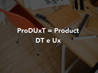 ProDUxT = Product
DT e Ux
 