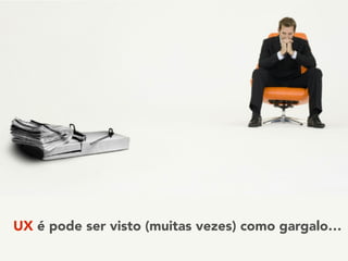UX é pode ser visto (muitas vezes) como gargalo…
 