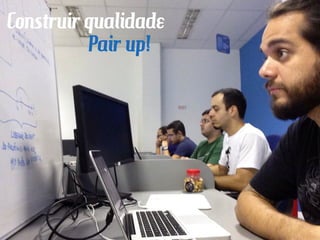 Construir qualidade
Pair up!
 
