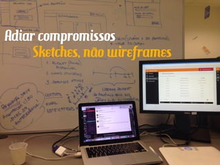 Adiar compromissos
Sketches, não wireframes
 