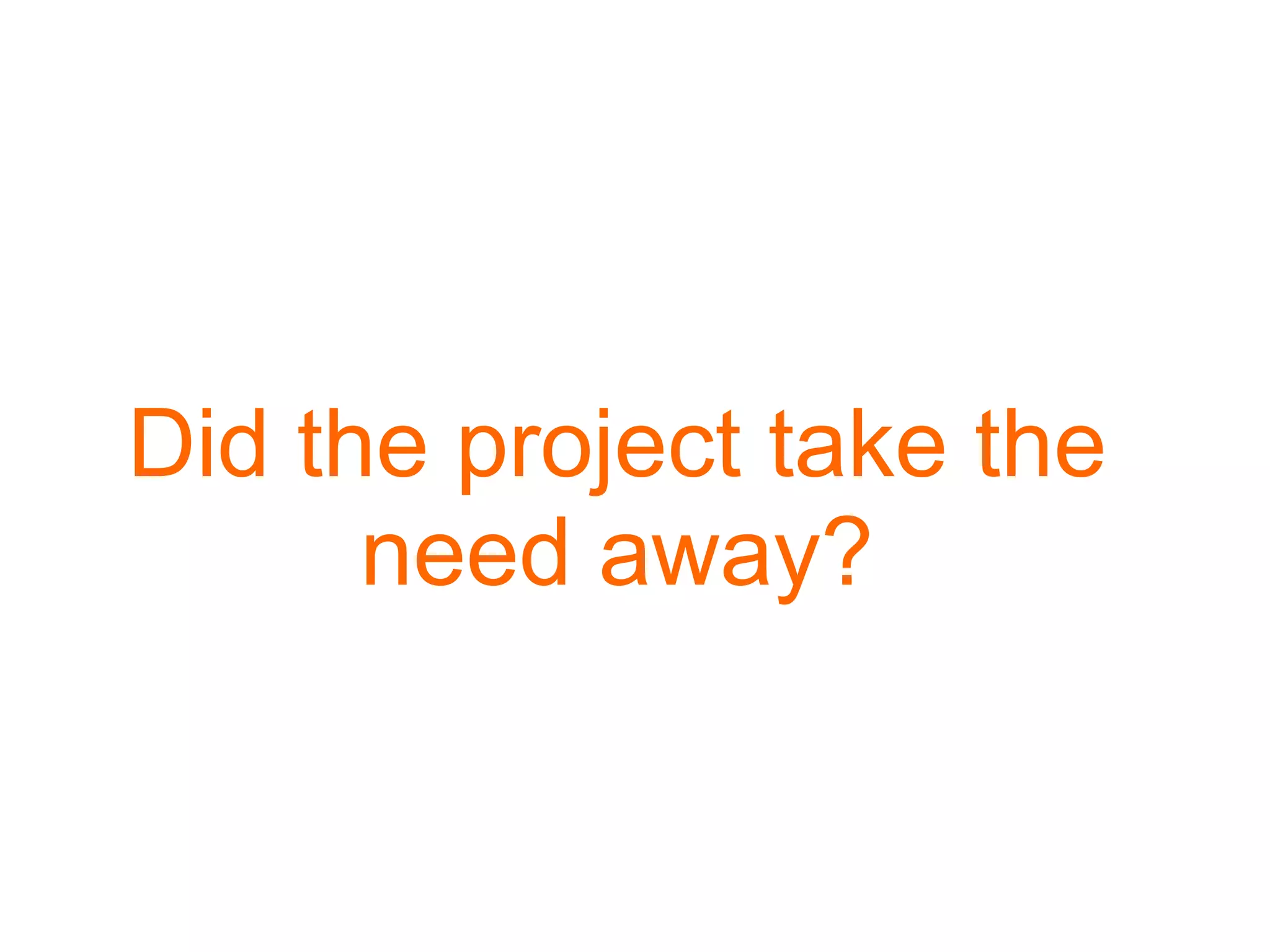 Did the project take the
      need away?
 