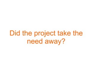 Did the project take the
      need away?
 