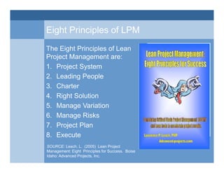 Eight Principles of LPM
The Eight Principles of Lean
Project Management are:
1. Project System
2. Leading People
3. Charte...