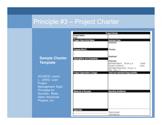 Principle #3 – Project Charter
SOURCE: Leach,
L. (2005) Lean
Project
Management: Eight
Principles for
Success. Boise
Idaho...