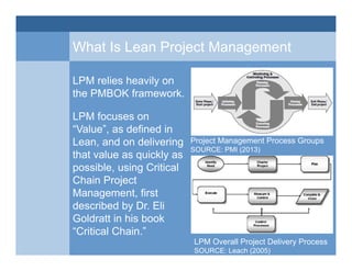 What Is Lean Project Management
LPM relies heavily on
the PMBOK framework.
LPM focuses on
“Value”, as defined in
Lean, and...