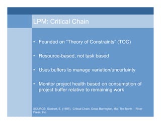 LPM: Critical Chain
• Founded on “Theory of Constraints” (TOC)
• Resource-based, not task based
• Uses buffers to manage v...