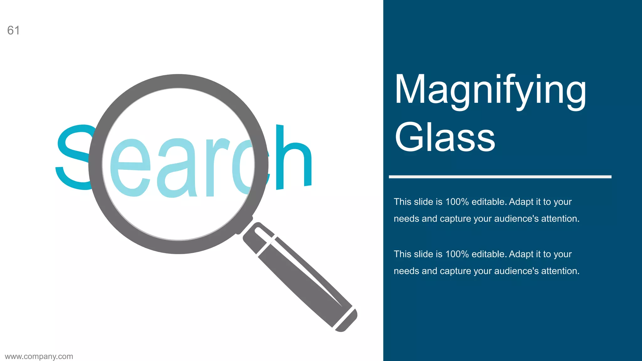 This slide is 100% editable. Adapt it to your
needs and capture your audience's attention.
Magnifying
Glass
This slide is 100% editable. Adapt it to your
needs and capture your audience's attention.
www.company.com
61
 