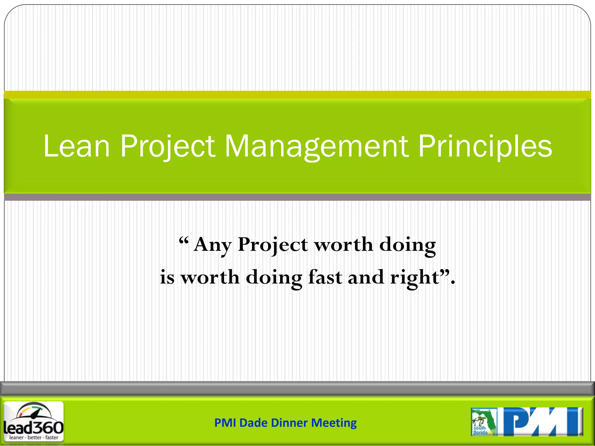 Lean Project Management Principles

          “ Any Project worth doing
       is worth doing fast and right”.




            PMI Dade Dinner Meeting
 