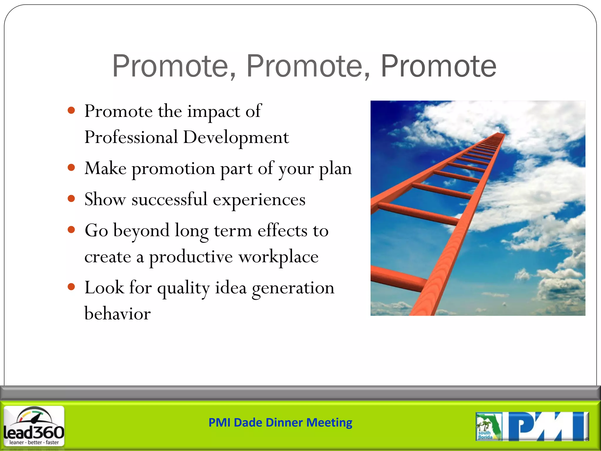 Promote, Promote, Promote
 Promote the impact of
    Professional Development
   Make promotion part of your plan
   Show successful experiences
   Go beyond long term effects to
    create a productive workplace
   Look for quality idea generation
    behavior



                  PMI Dade Dinner Meeting
 