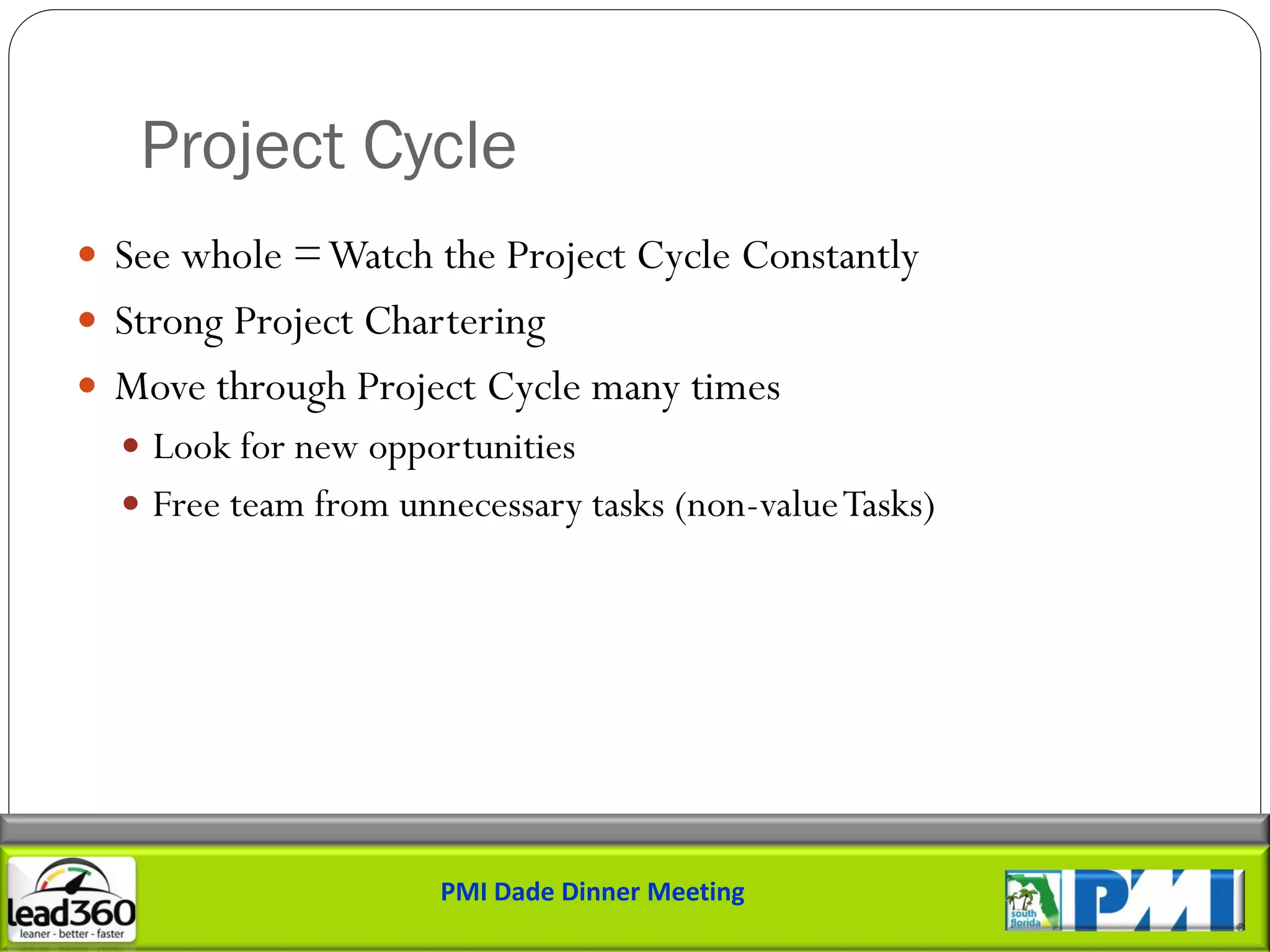 Project Cycle
 See whole = Watch the Project Cycle Constantly
 Strong Project Chartering
 Move through Project Cycle many times
   Look for new opportunities
   Free team from unnecessary tasks (non-value Tasks)




                      PMI Dade Dinner Meeting
 