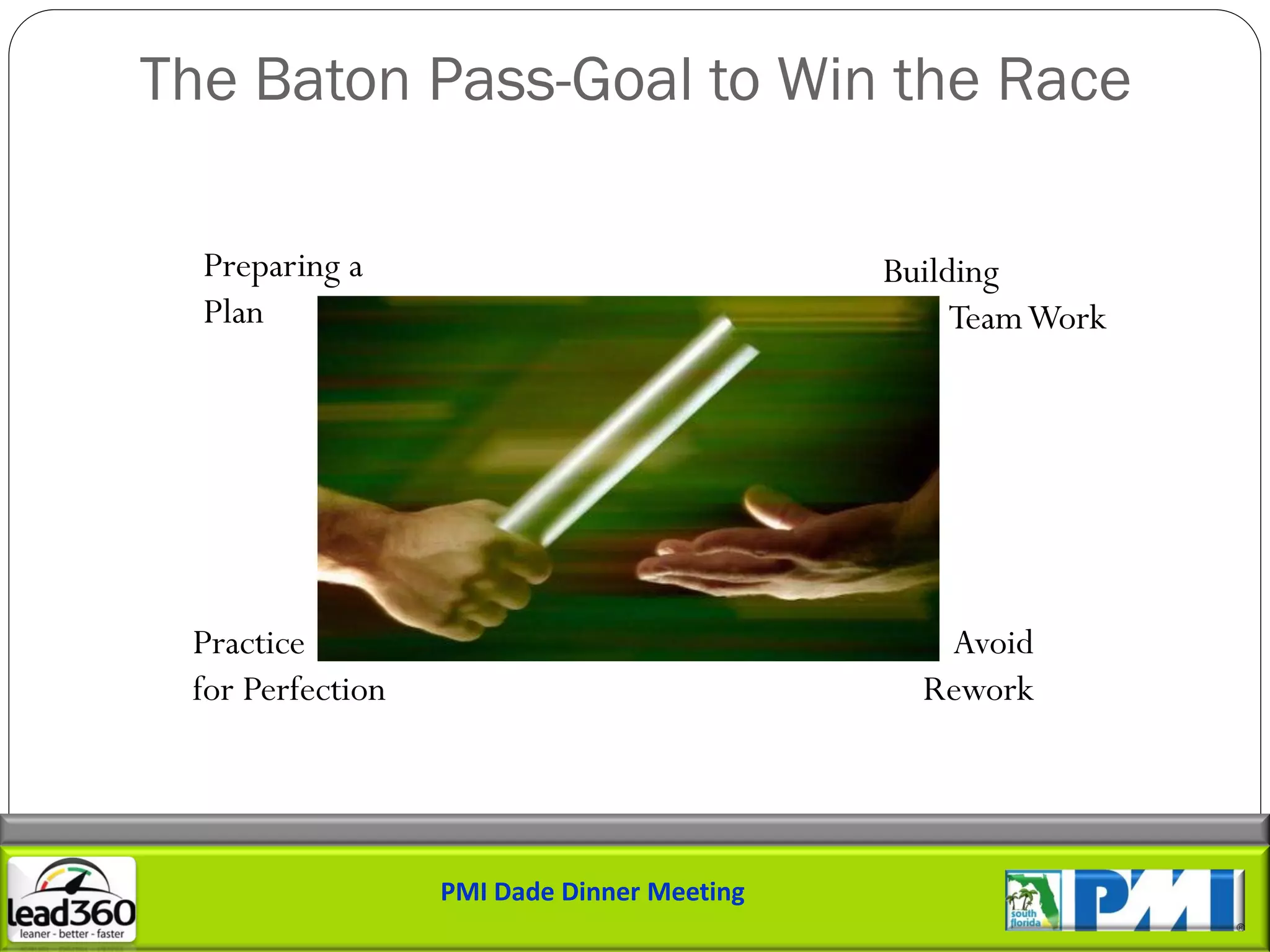 The Baton Pass-Goal to Win the Race

  Preparing a                               Building
  Plan                                           Team Work




 Practice                                      Avoid
 for Perfection                               Rework




                  PMI Dade Dinner Meeting
 