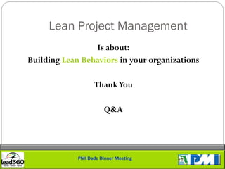 Lean Project Management
                 Is about:
Building Lean Behaviors in your organizations

                   Thank You

                        Q&A




             PMI Dade Dinner Meeting
 
