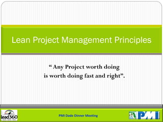 Lean Project Management Principles

          “ Any Project worth doing
       is worth doing fast and right”.




            PMI Dade Dinner Meeting
 