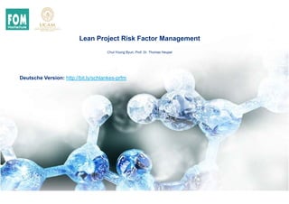 Lean Project Risk Factor Management
Chul-Young Byun, Prof. Dr. Thomas Heupel
Deutsche Version: http://bit.ly/schlankes-prfm
 