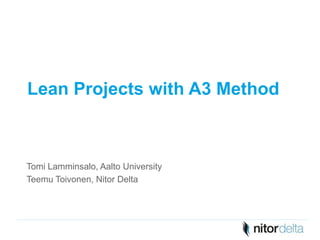 Lean Projects with A3 Method 
Tomi Lamminsalo, Aalto University 
Teemu Toivonen, Nitor Delta 
 
