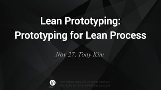 Lean Prototyping: 
Prototyping for Lean Process 
Nov 27, Tony Kim 
We build a network of techie startups 
And build for forward-looking products 
1 
 