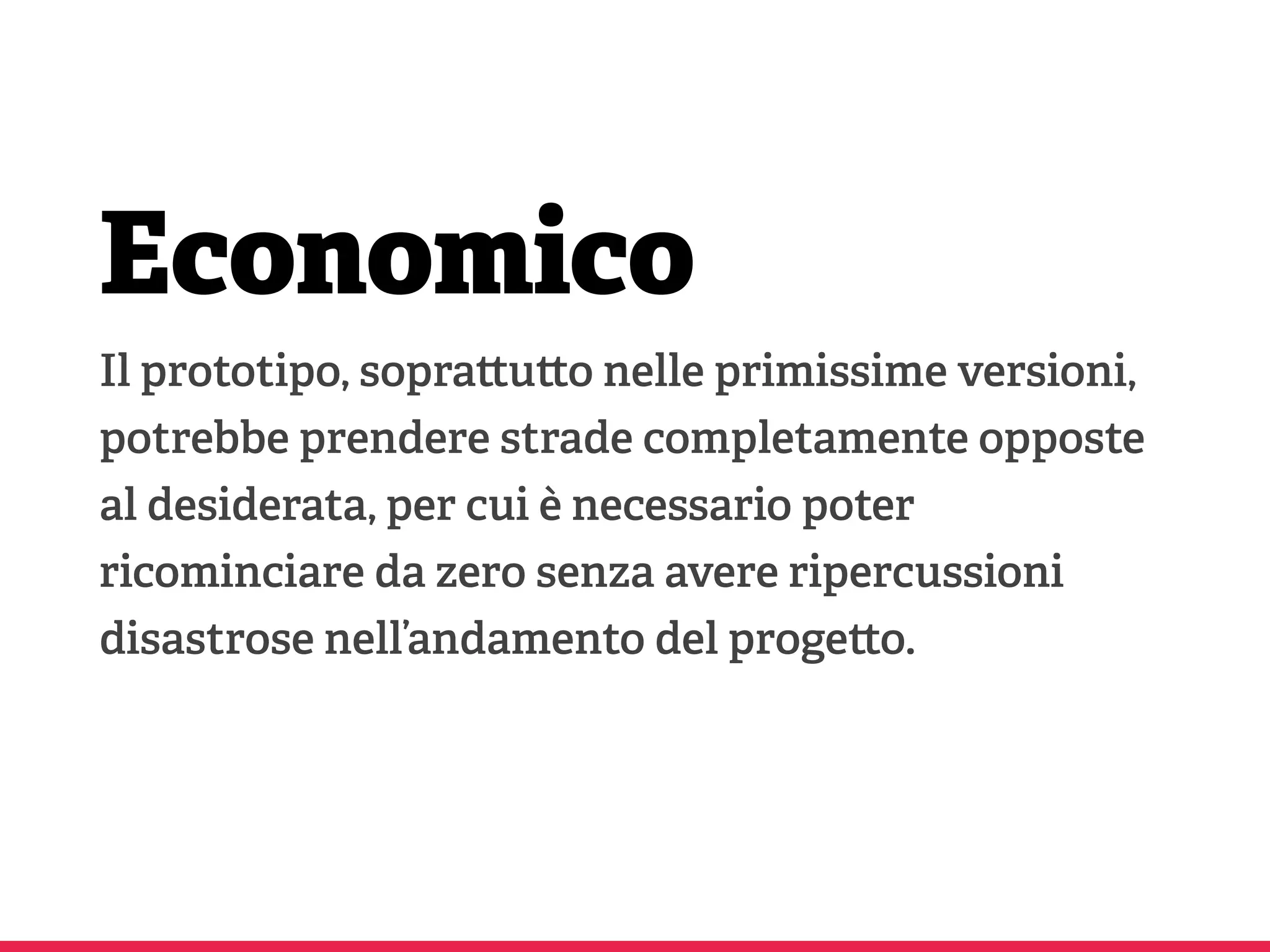 Economico
Il prototipo, sopra u o nelle primissime versioni,
potrebbe prendere strade completamente opposte
al desiderata, per cui è necessario poter
ricominciare da zero senza avere ripercussioni
disastrose nell’andamento del proge o.
 