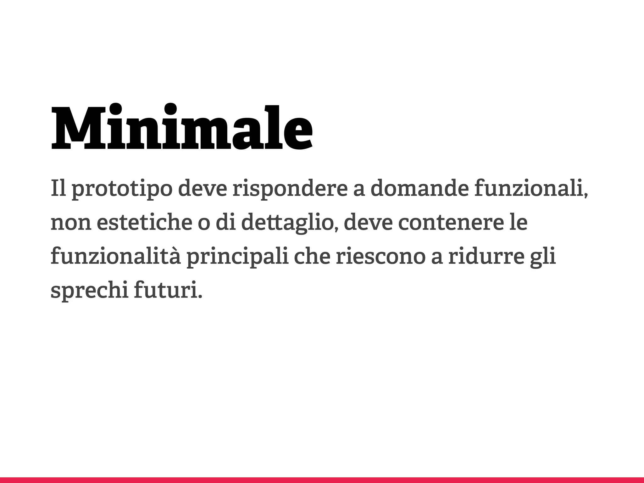 Minimale
Il prototipo deve rispondere a domande funzionali,
non estetiche o di de aglio, deve contenere le
funzionalità principali che riescono a ridurre gli
sprechi futuri.
 