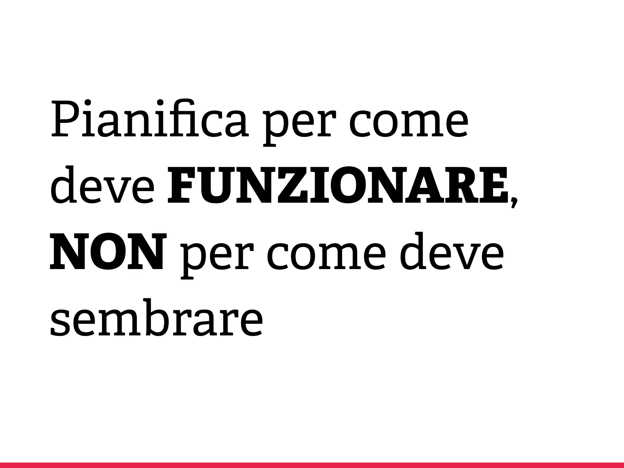 Pianiﬁca per come
deve FUNZIONARE,
NON per come deve
sembrare
 