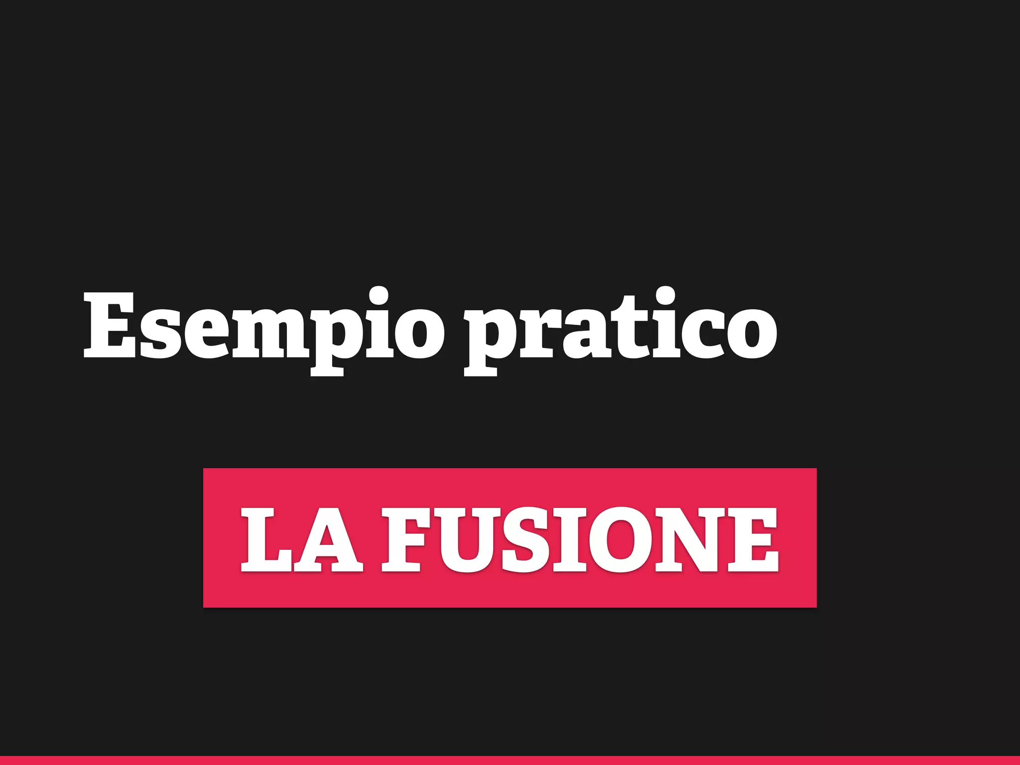 Esempio pratico
LA FUSIONE
 