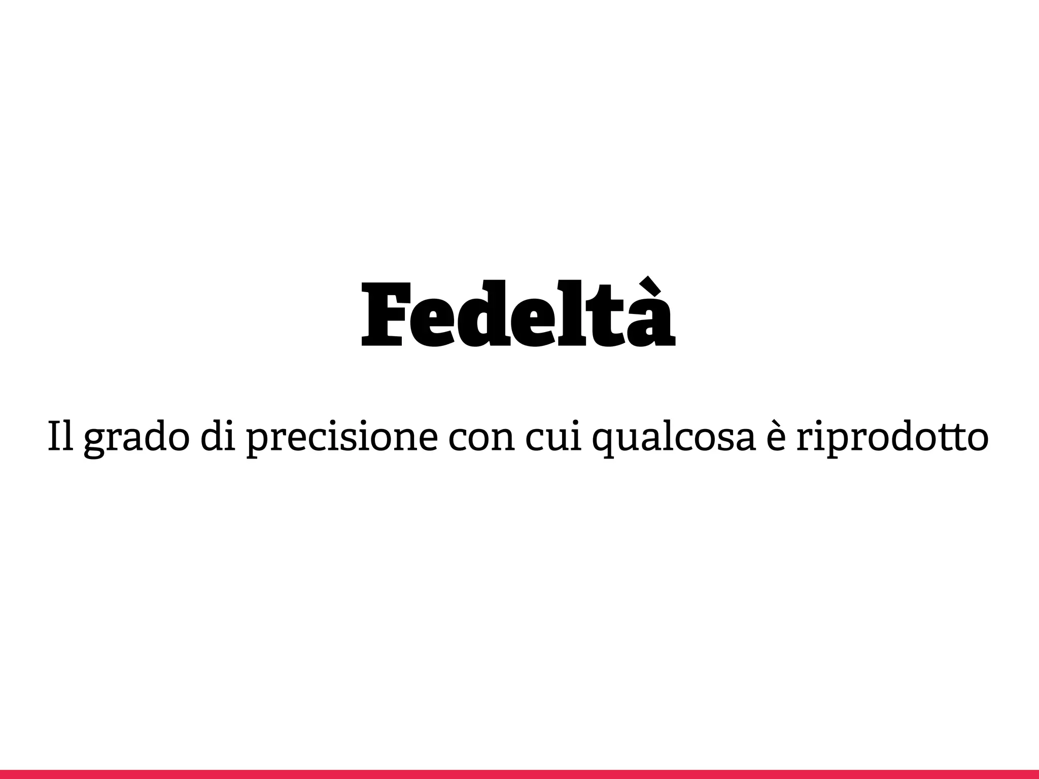 Fedeltà
Il grado di precisione con cui qualcosa è riprodo o
 