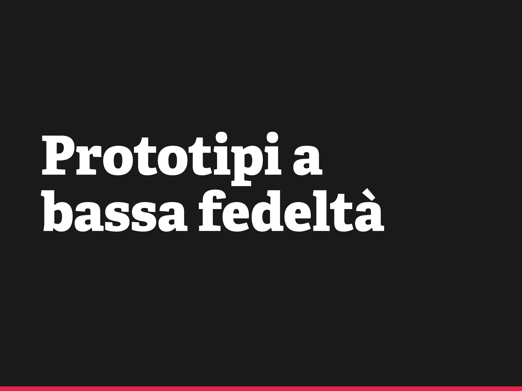 Prototipi a
bassa fedeltà
 
