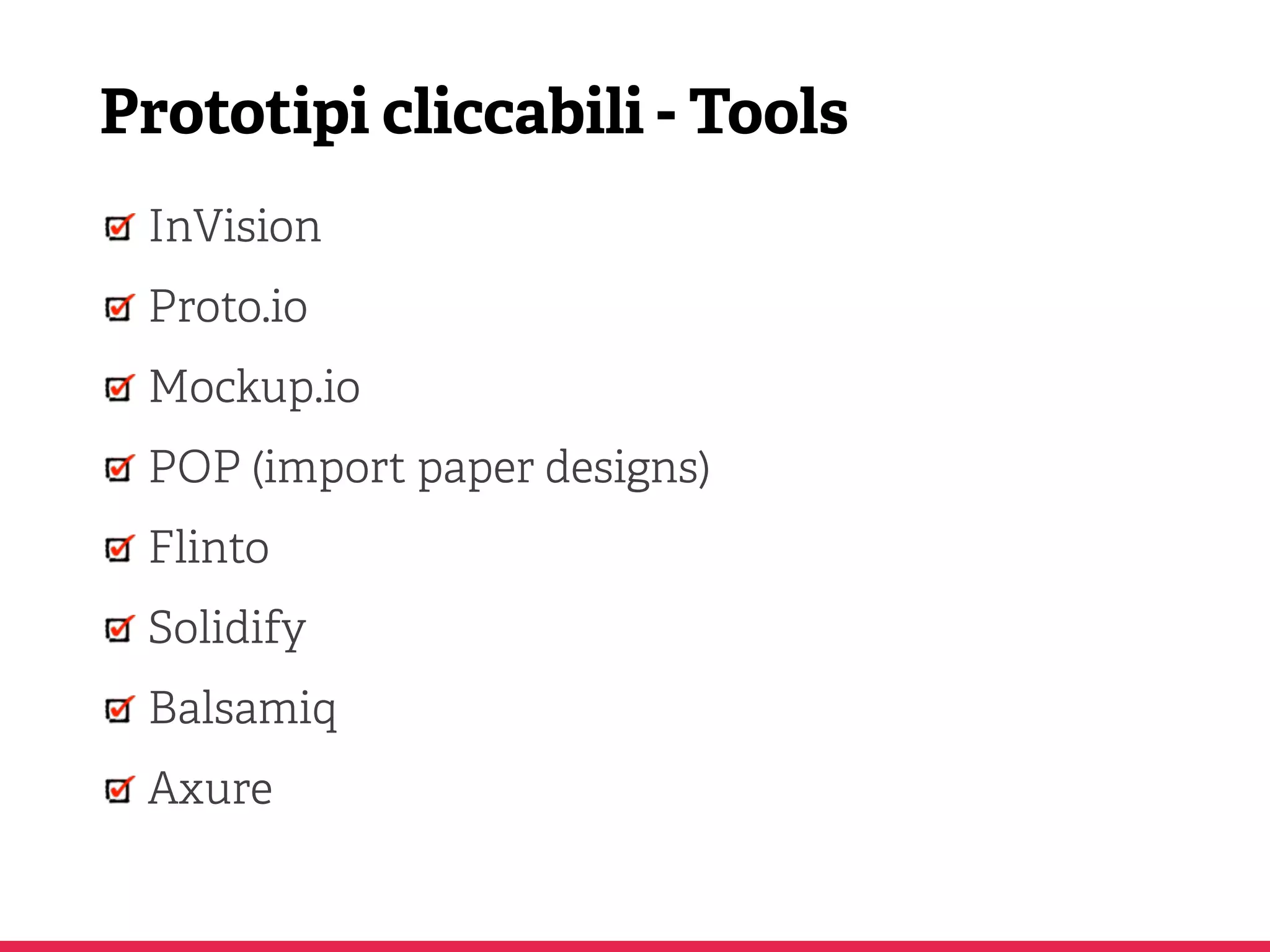 Prototipi cliccabili - Tools
InVision
Proto.io
Mockup.io
POP (import paper designs)
Flinto
Solidify
Balsamiq
Axure
 