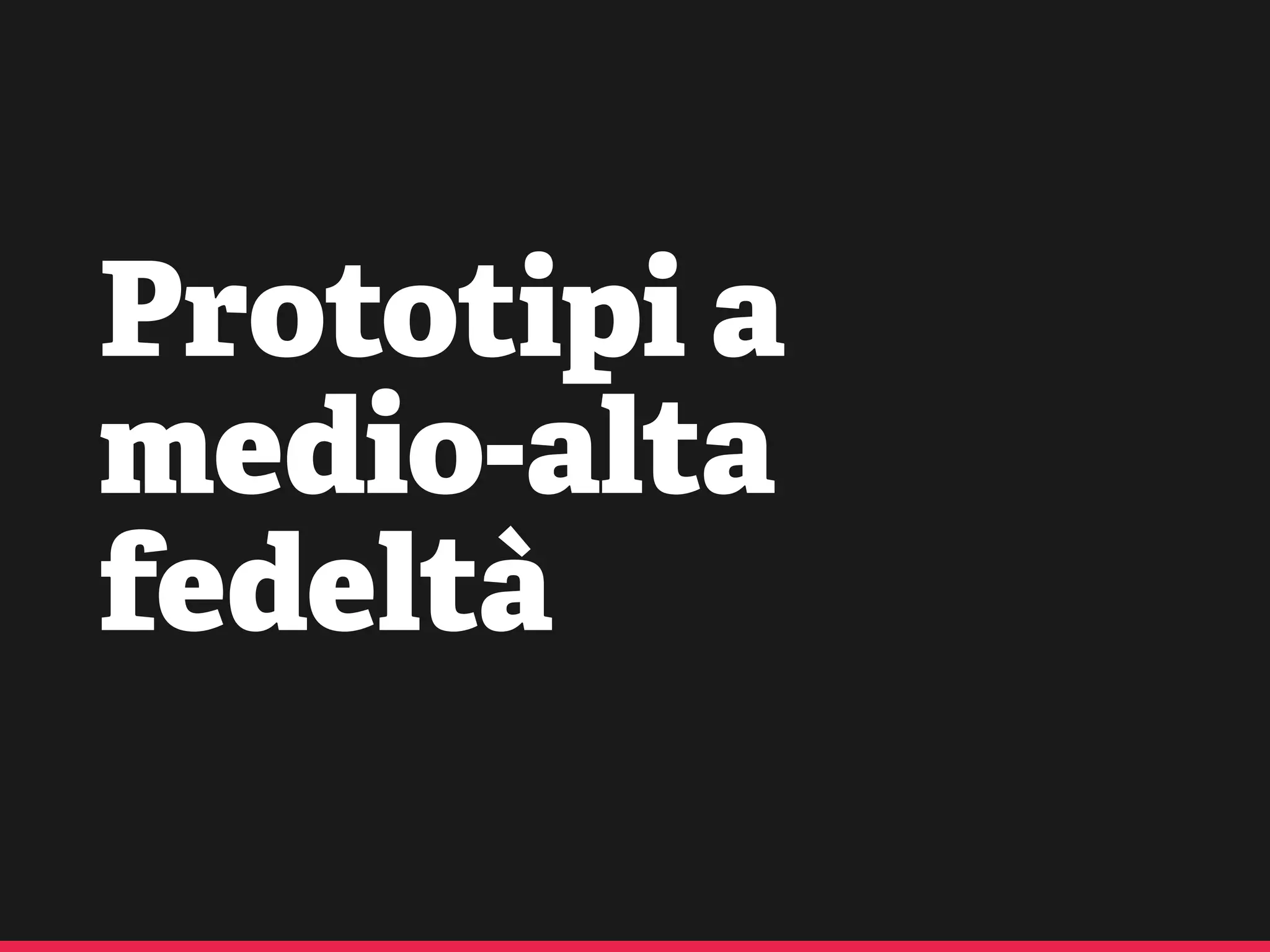 Prototipi a
medio-alta
fedeltà
 