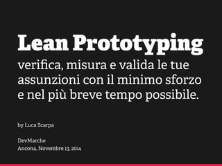 Lean Prototyping
veriﬁca, misura e valida le tue
assunzioni con il minimo sforzo
e nel più breve tempo possibile.
by Luca Scarpa
DevMarche
Ancona, Novembre 13, 2014
 