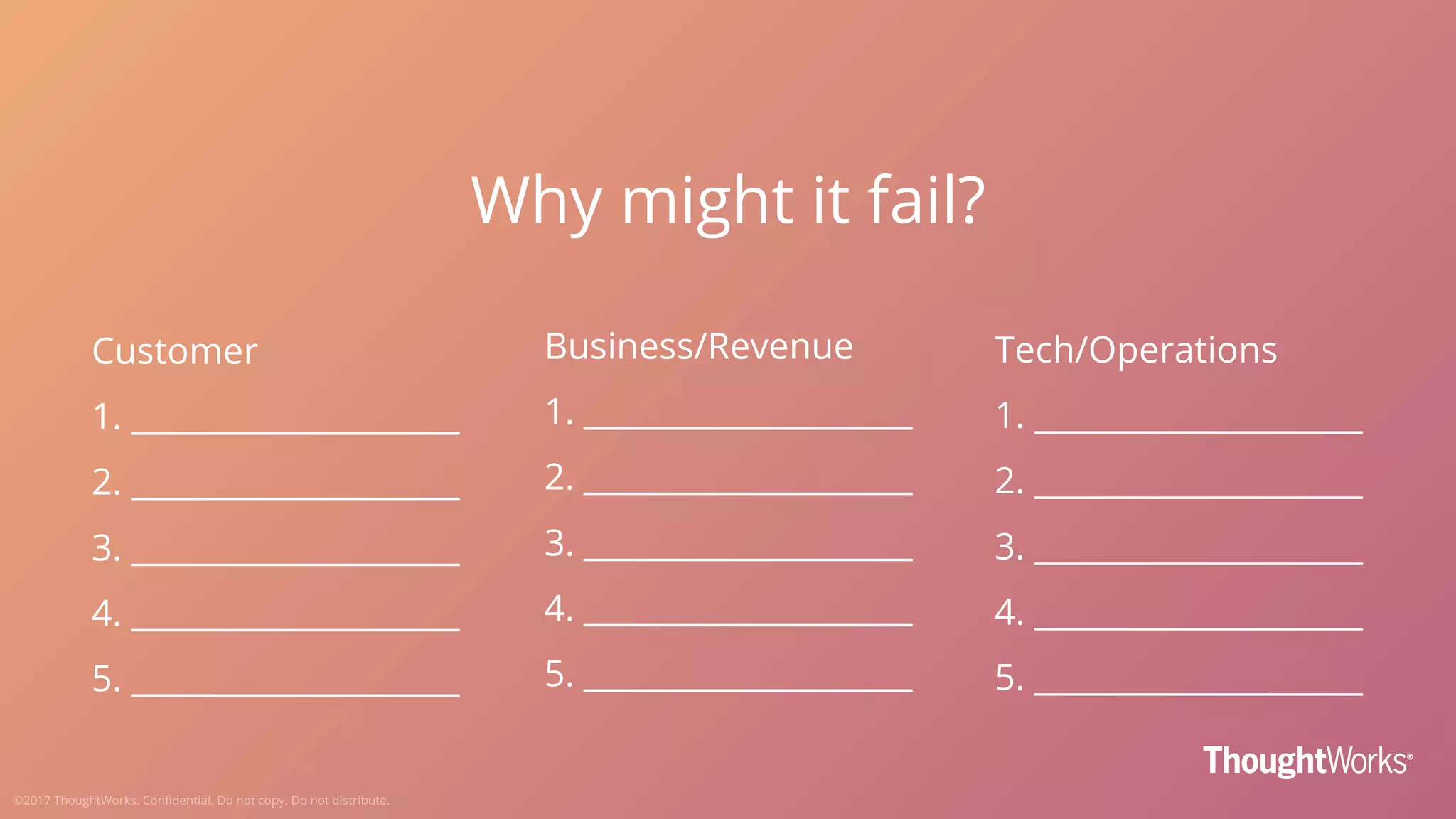 Why might it fail?
Customer
1. ____________________
2. ____________________
3. ____________________
4. ____________________
5. ____________________
Business/Revenue
1. ____________________
2. ____________________
3. ____________________
4. ____________________
5. ____________________
Tech/Operations
1. ____________________
2. ____________________
3. ____________________
4. ____________________
5. ____________________
 