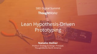Lean Hypothesis-Driven
Prototyping
SBD Digital Summit
Natalie Hollier
Product Strategy & Design Principal,
ThoughtWorks North America
 