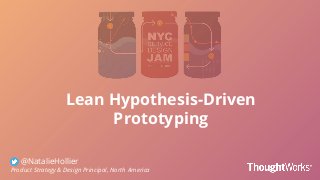 Lean Hypothesis-Driven
Prototyping
@NatalieHollier
Product Strategy & Design Principal, North America
 