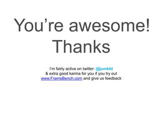 I’m fairly active on twitter: @jumbld
& extra good karma for you if you try out
www.FrameBench.com and give us feedback

 