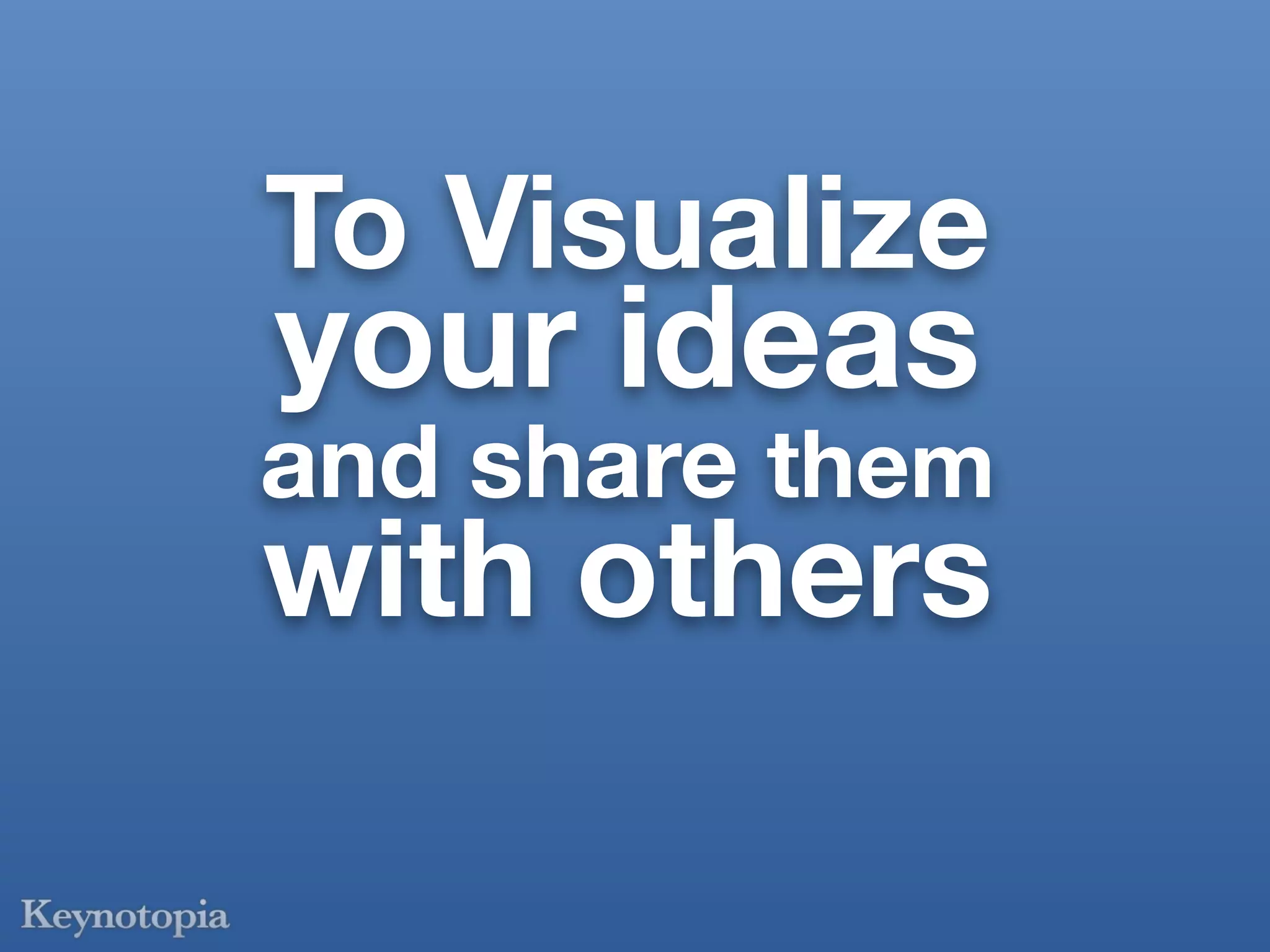 To Visualize
your ideas
and share them
with others
 