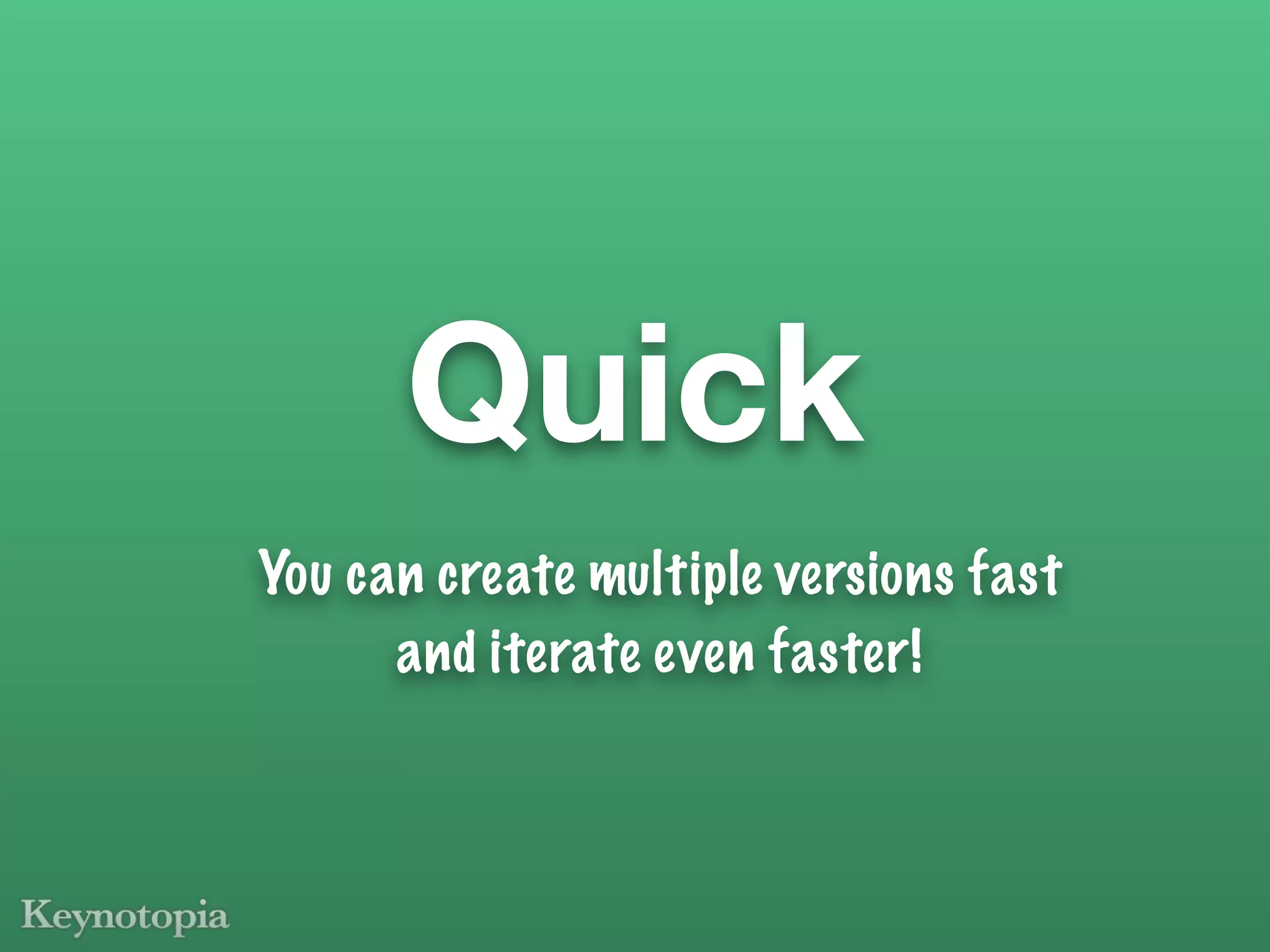 Quick
You can create multiple versions fast
      and iterate even faster!
 