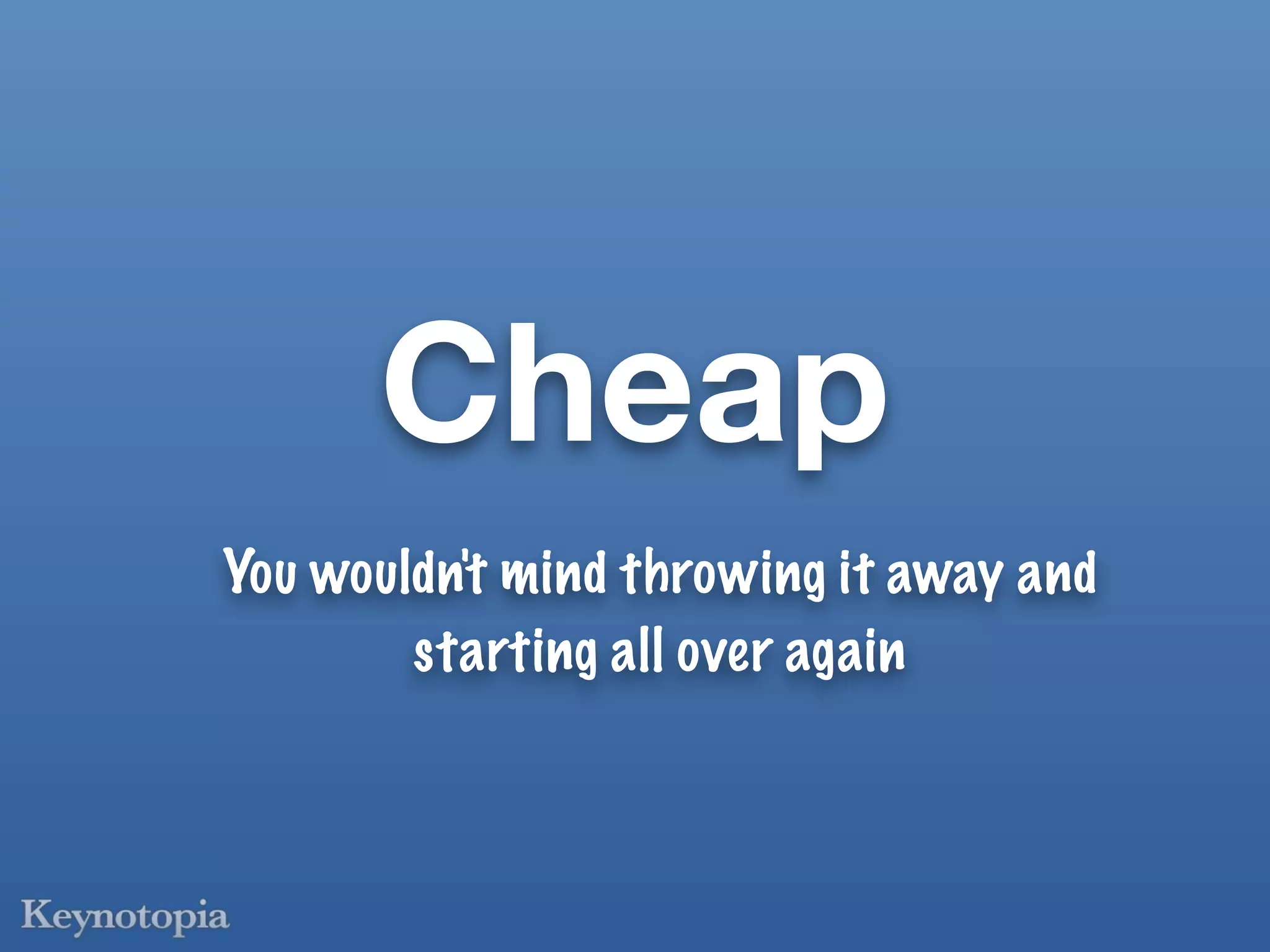 Cheap
You wouldn't mind throwing it away and
        starting all over again
 