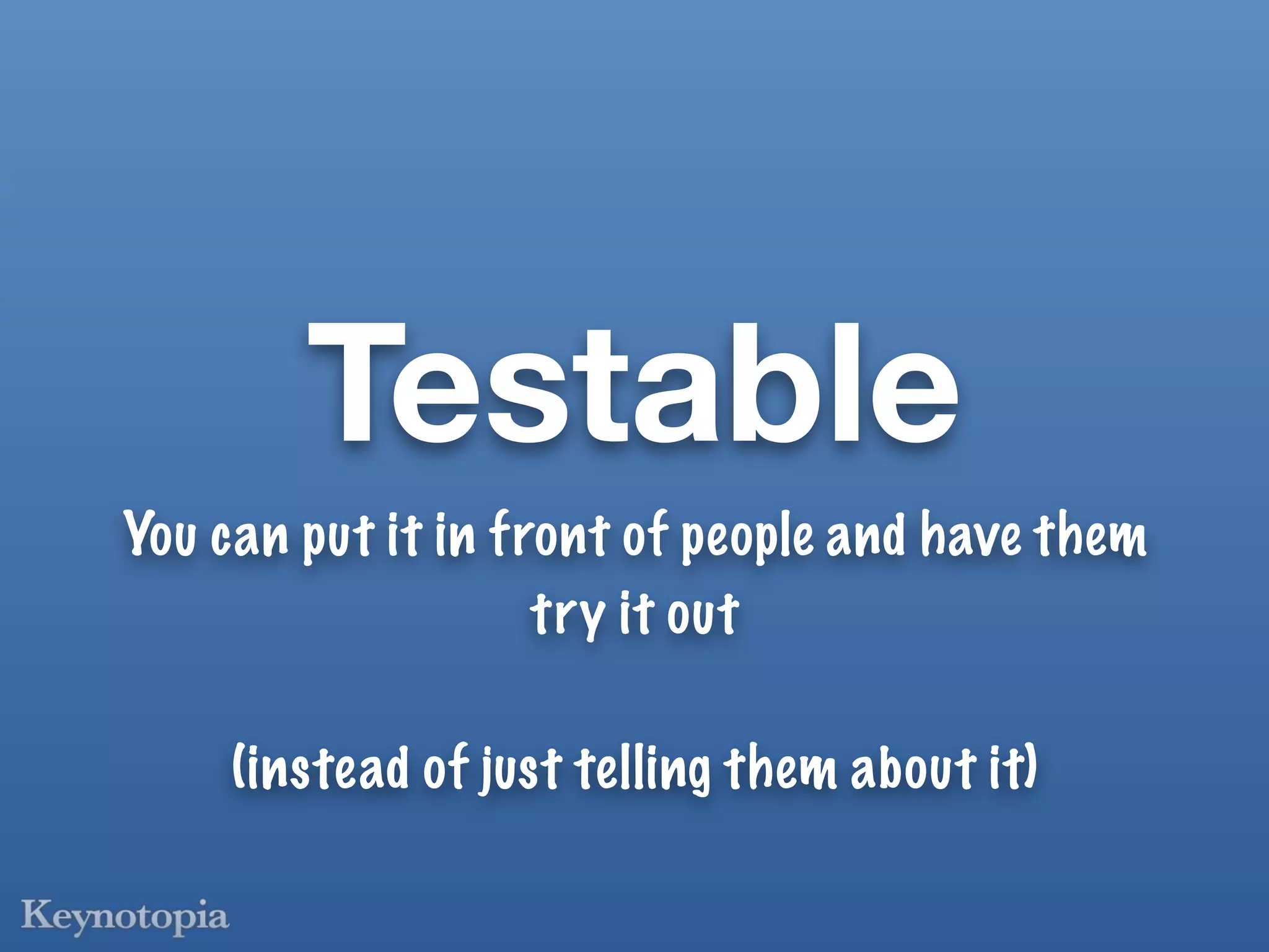 Testable
You can put it in front of people and have them
                    try it out

     (instead of just telling them about it)
 