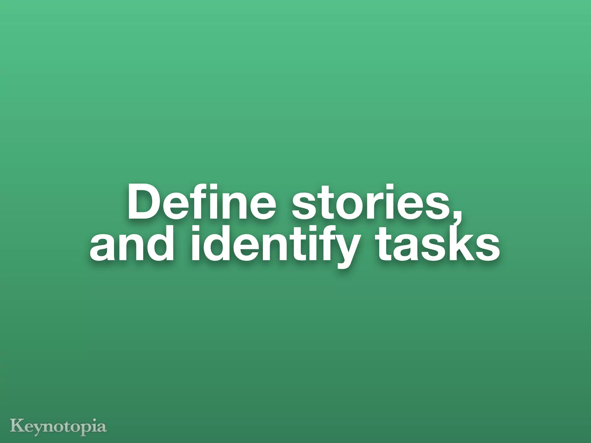 Deﬁne stories,
and identify tasks
 