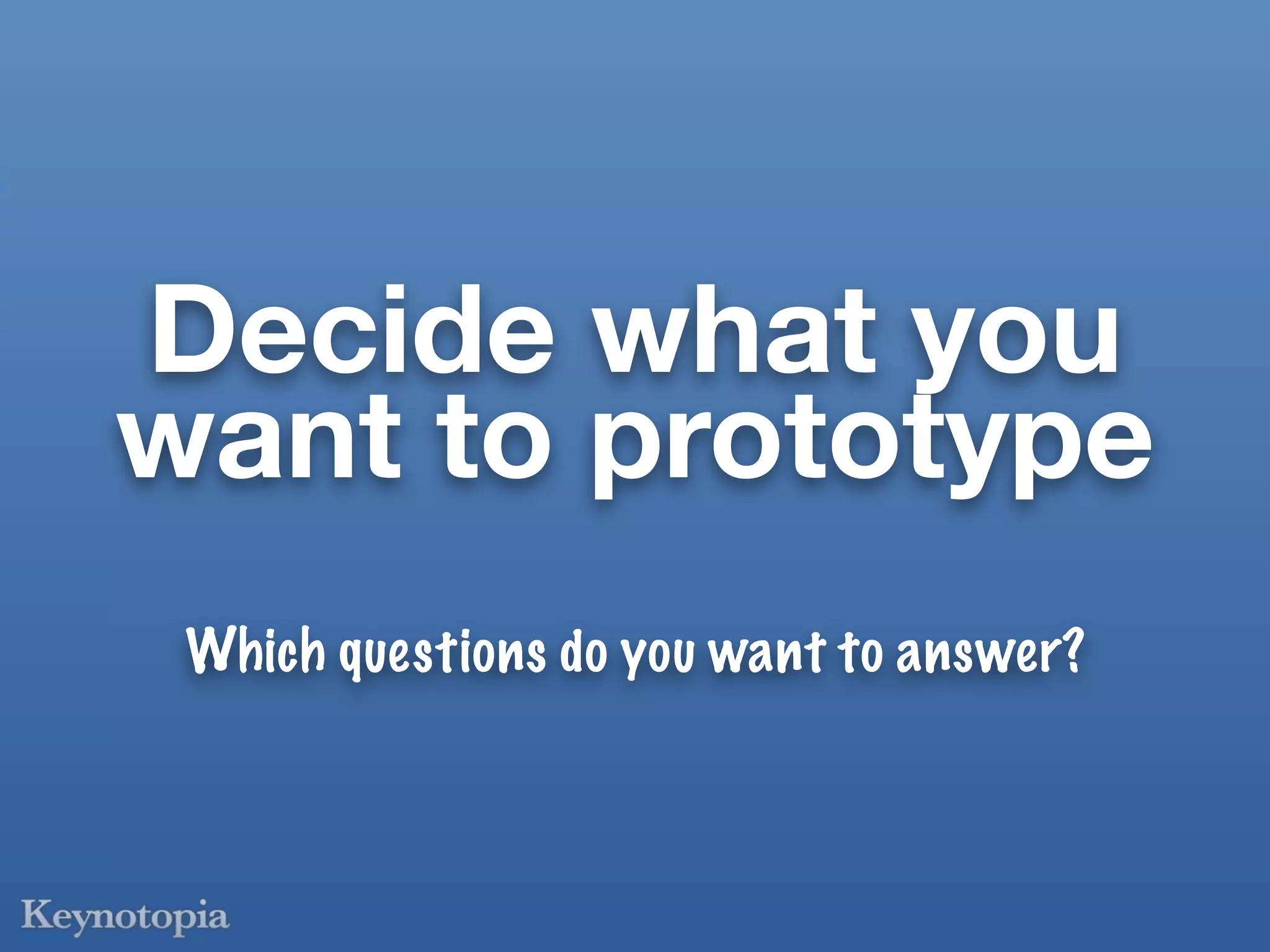 Decide what you
want to prototype
 Which questions do you want to answer?
 