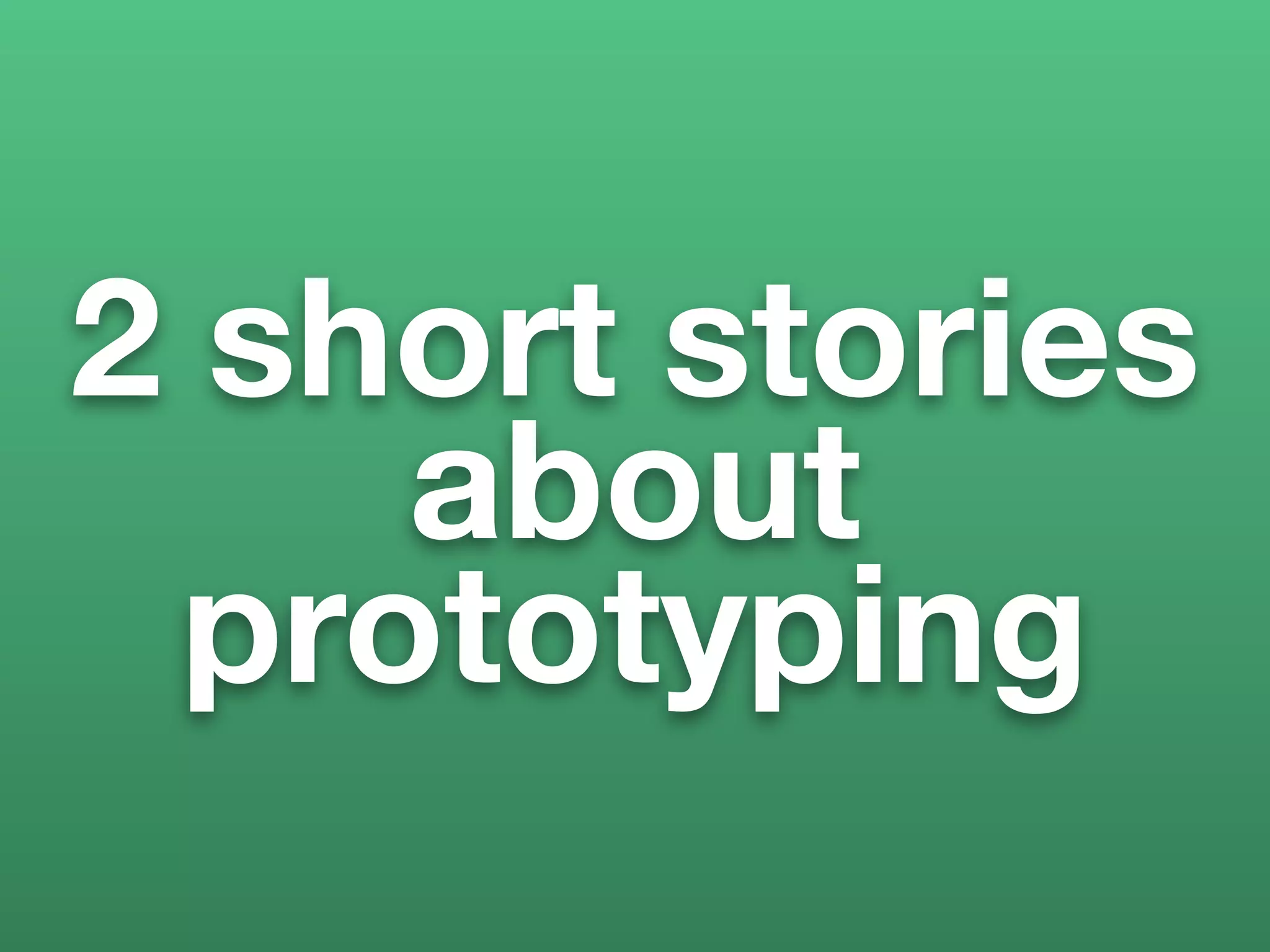 2 short stories
    about
 prototyping
 