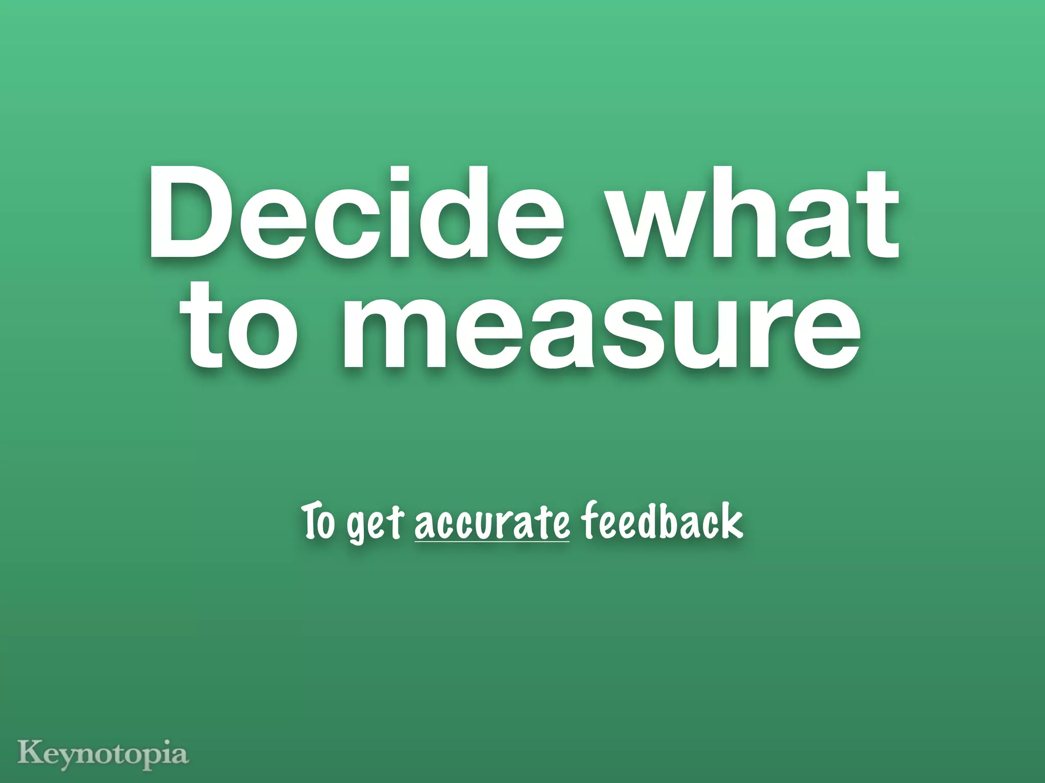 Decide what
to measure
  To get accurate feedback
 