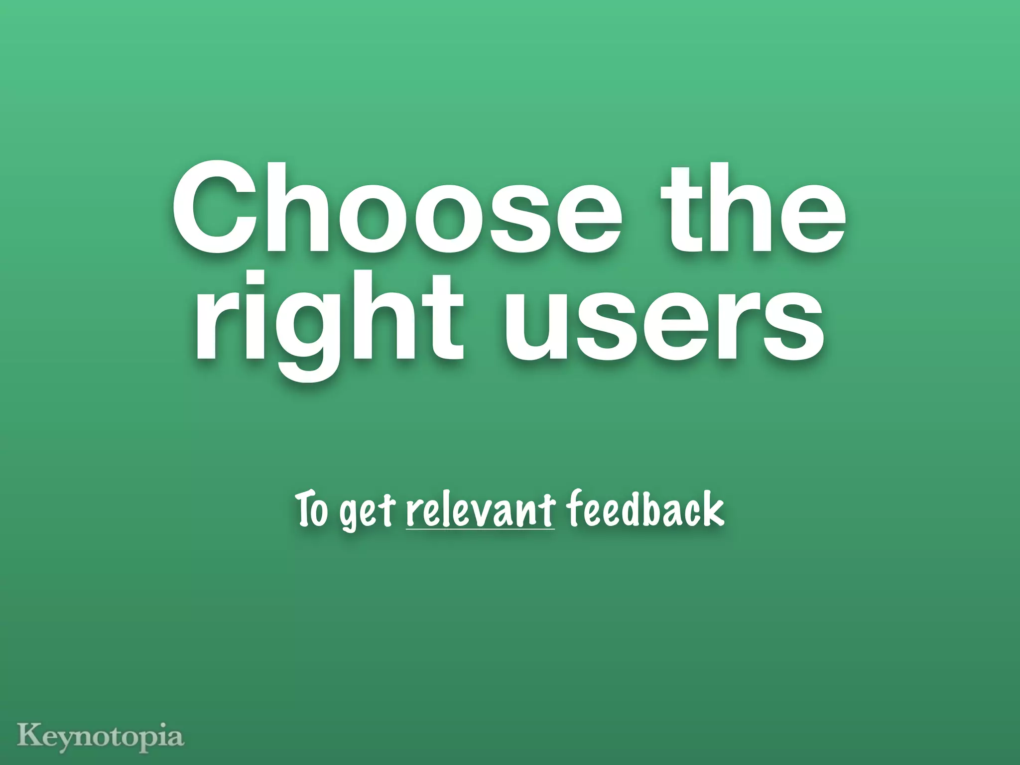 Choose the
right users
  To get relevant feedback
 