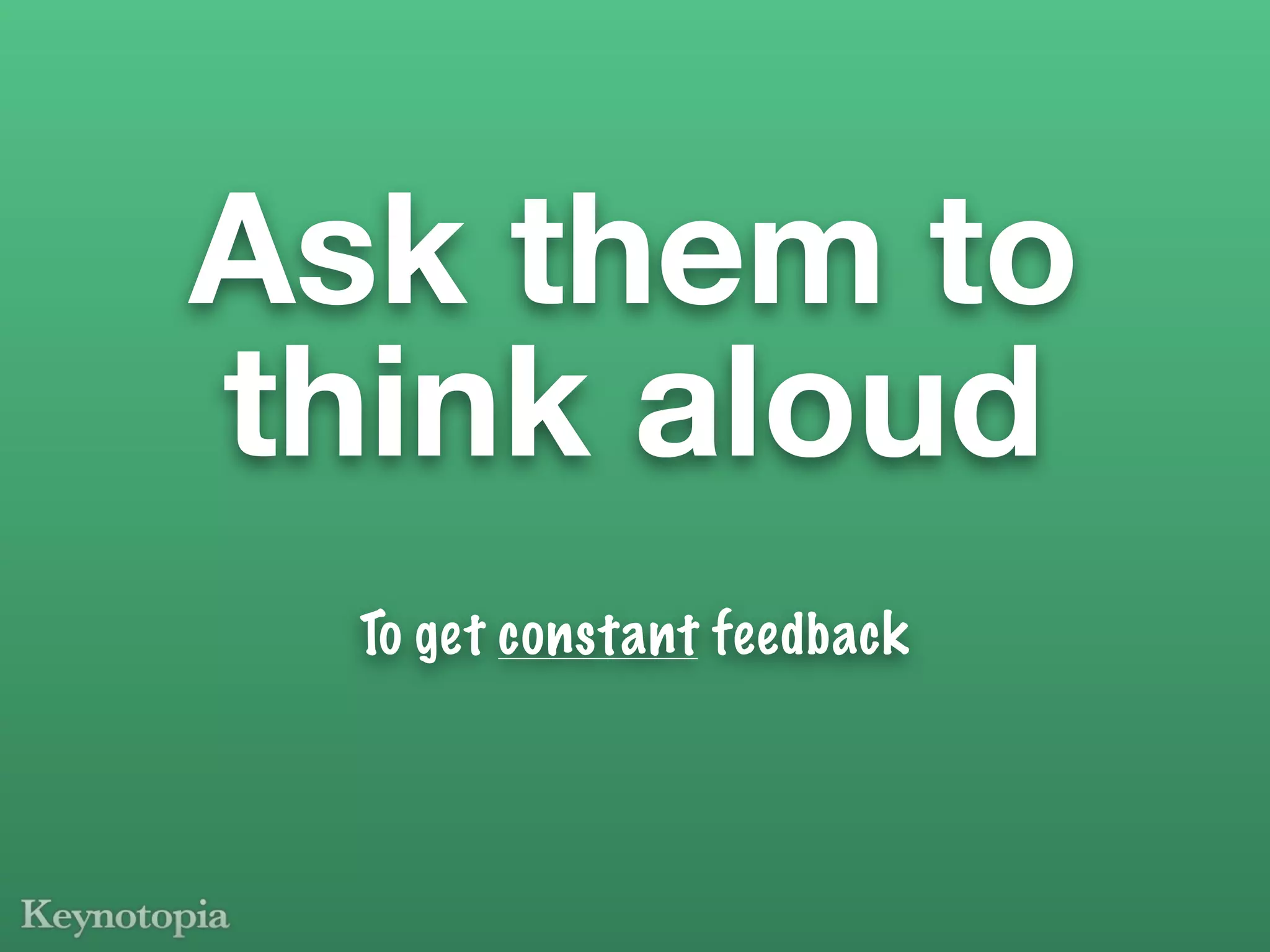 Ask them to
think aloud
  To get constant feedback
 