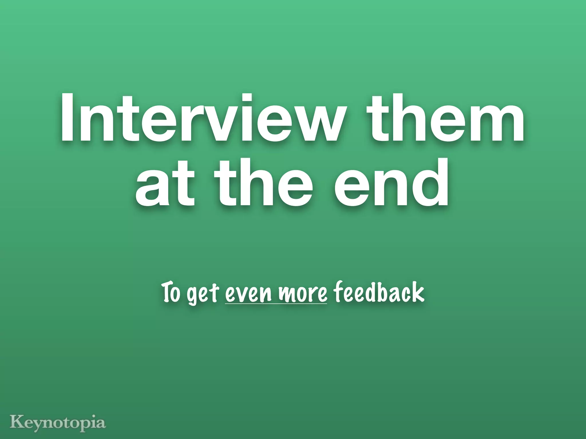 Interview them
   at the end
   To get even more feedback
 