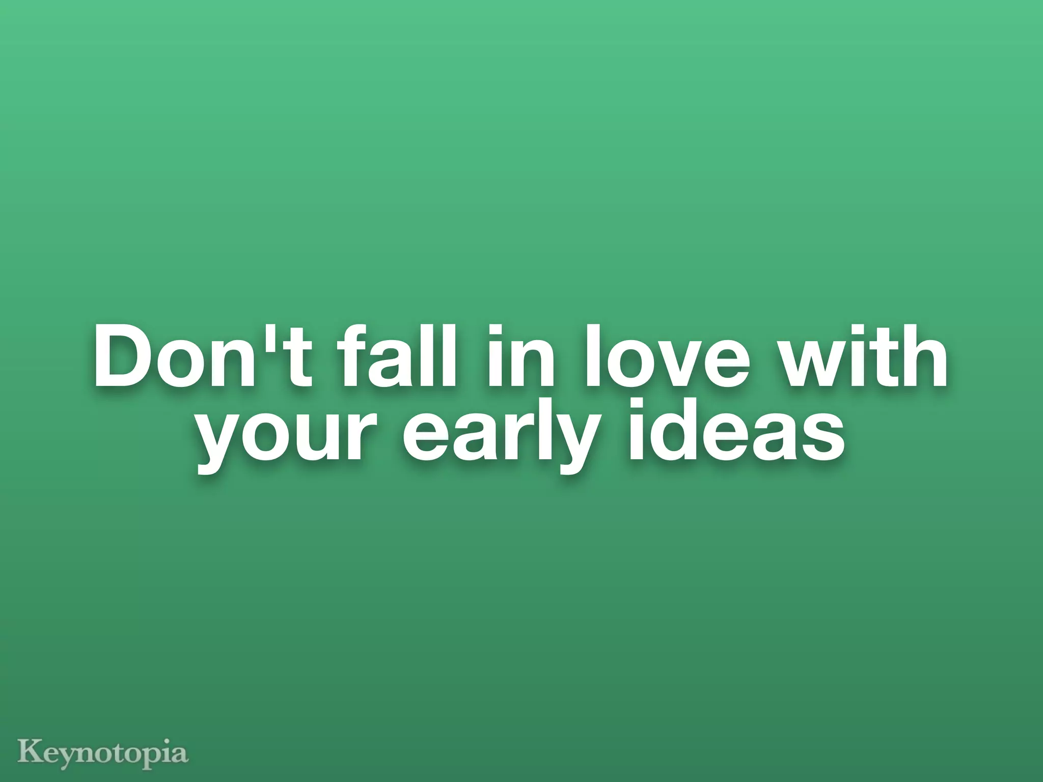 Don't fall in love with
  your early ideas
 