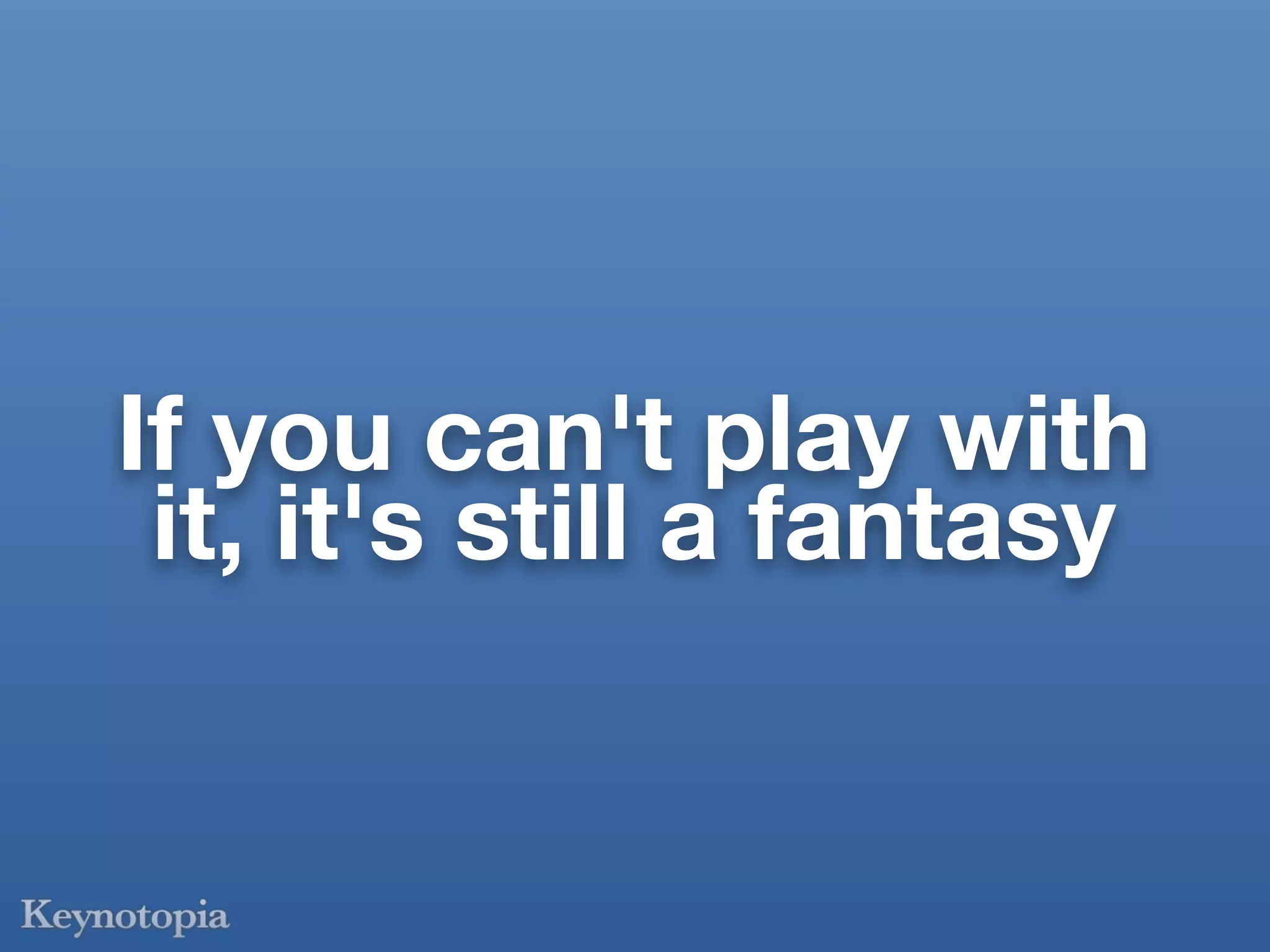 If you can't play with
 it, it's still a fantasy
 